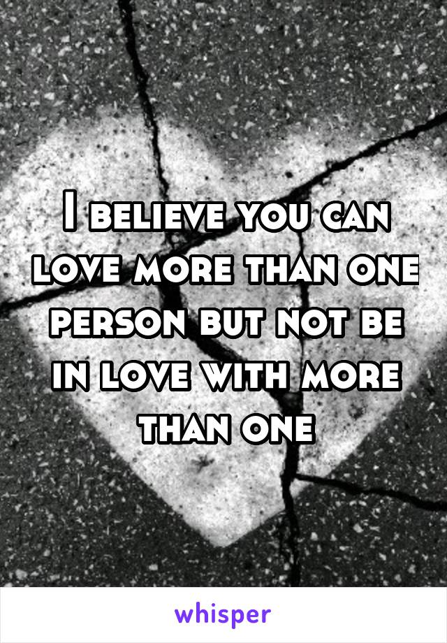 I believe you can love more than one person but not be in love with more than one