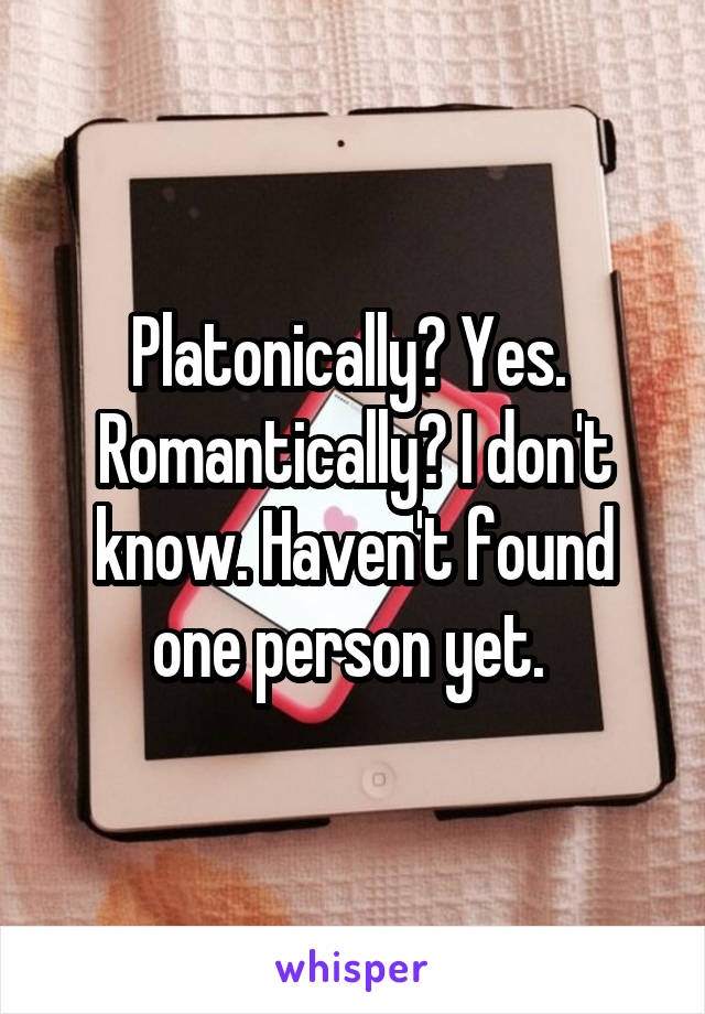 Platonically? Yes. 
Romantically? I don't know. Haven't found one person yet. 