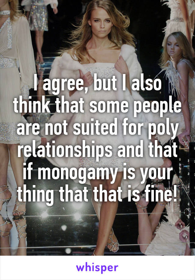 I agree, but I also think that some people are not suited for poly relationships and that if monogamy is your thing that that is fine!