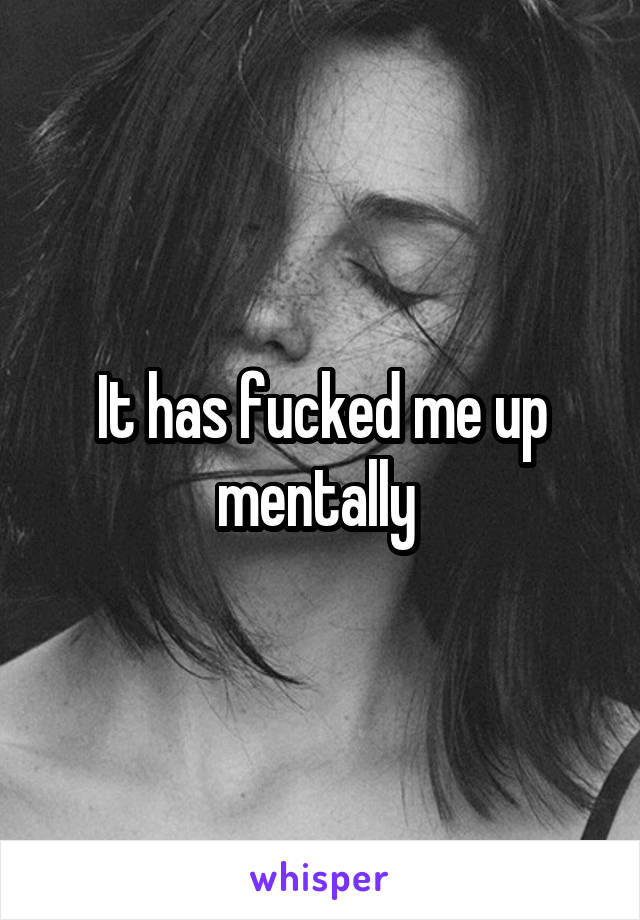 It has fucked me up mentally 