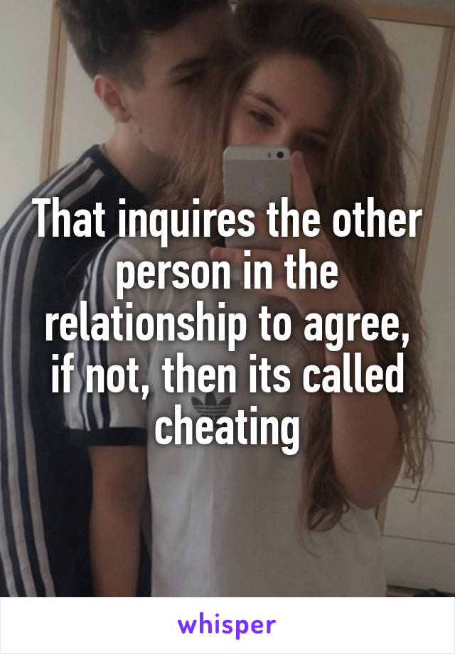 That inquires the other person in the relationship to agree, if not, then its called cheating