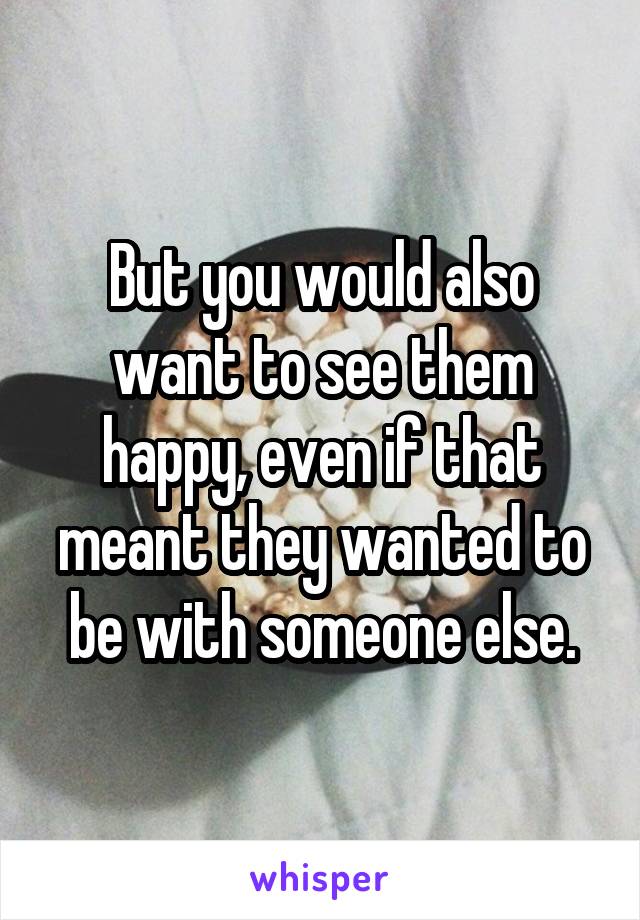 But you would also want to see them happy, even if that meant they wanted to be with someone else.