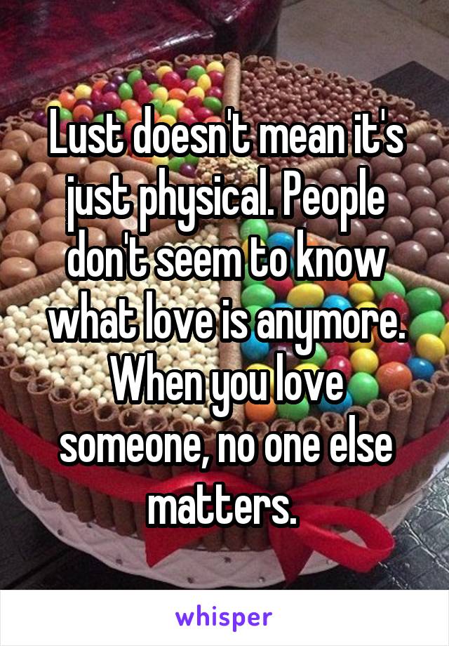 Lust doesn't mean it's just physical. People don't seem to know what love is anymore. When you love someone, no one else matters. 