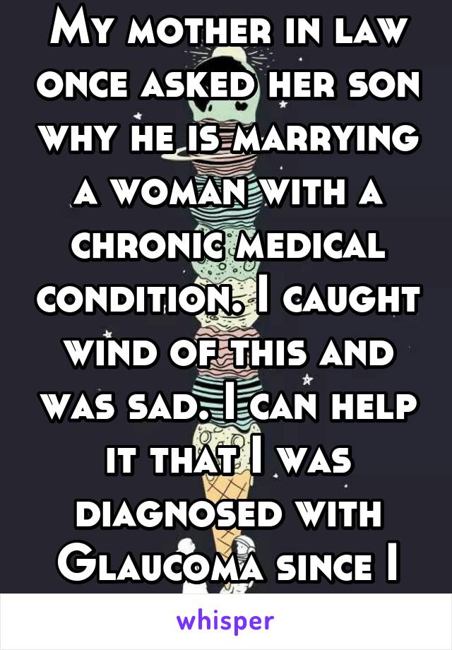 My mother in law once asked her son why he is marrying a woman with a chronic medical condition. I caught wind of this and was sad. I can help it that I was diagnosed with Glaucoma since I was 7.