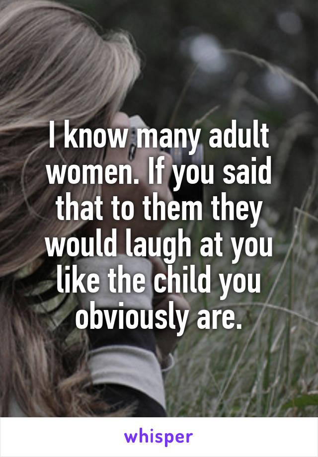 I know many adult women. If you said that to them they would laugh at you like the child you obviously are.