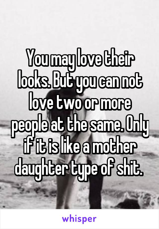 You may love their looks. But you can not love two or more people at the same. Only if it is like a mother daughter type of shit. 