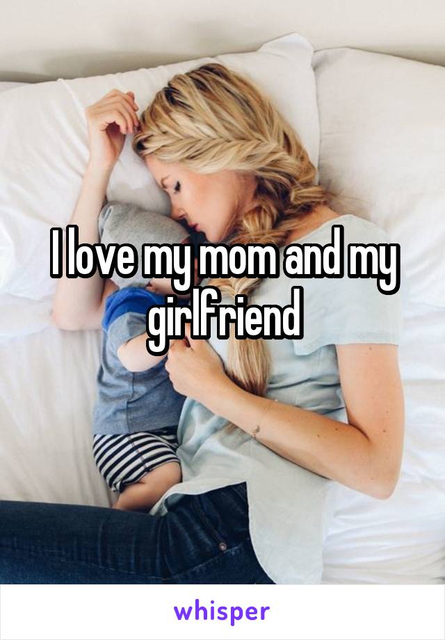 I love my mom and my girlfriend
