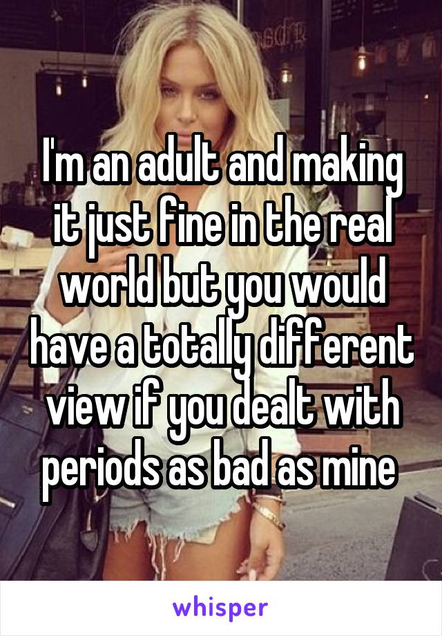 I'm an adult and making it just fine in the real world but you would have a totally different view if you dealt with periods as bad as mine 