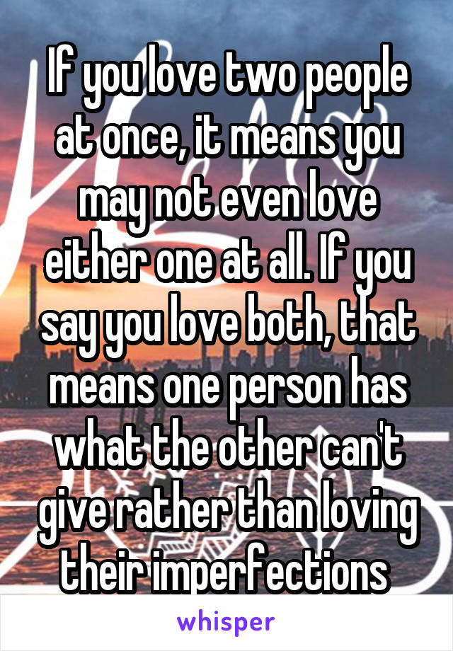 If you love two people at once, it means you may not even love either one at all. If you say you love both, that means one person has what the other can't give rather than loving their imperfections 