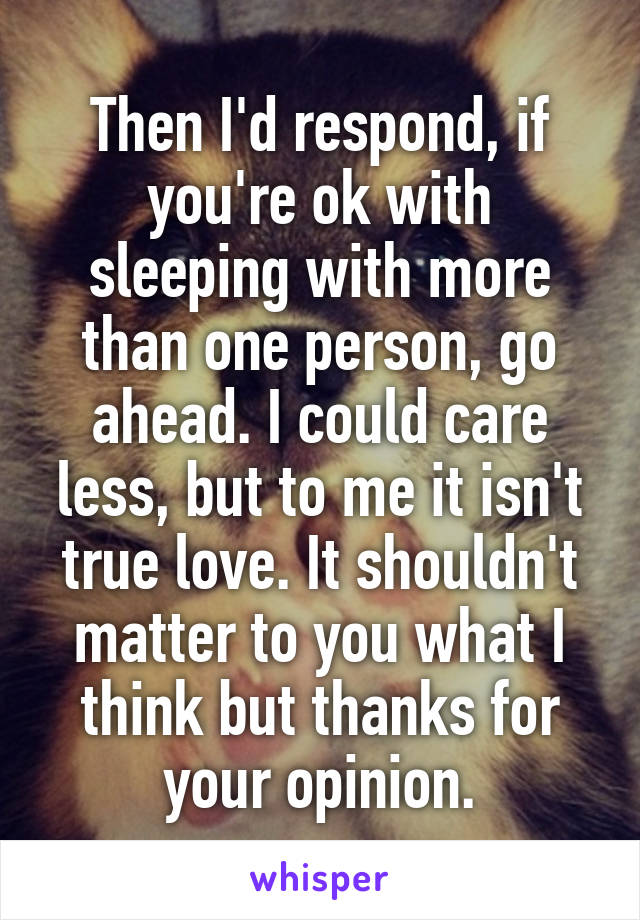 Then I'd respond, if you're ok with sleeping with more than one person, go ahead. I could care less, but to me it isn't true love. It shouldn't matter to you what I think but thanks for your opinion.