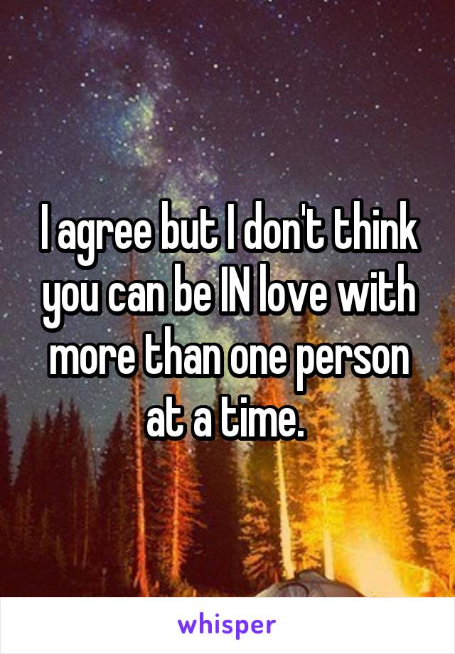 I agree but I don't think you can be IN love with more than one person at a time. 