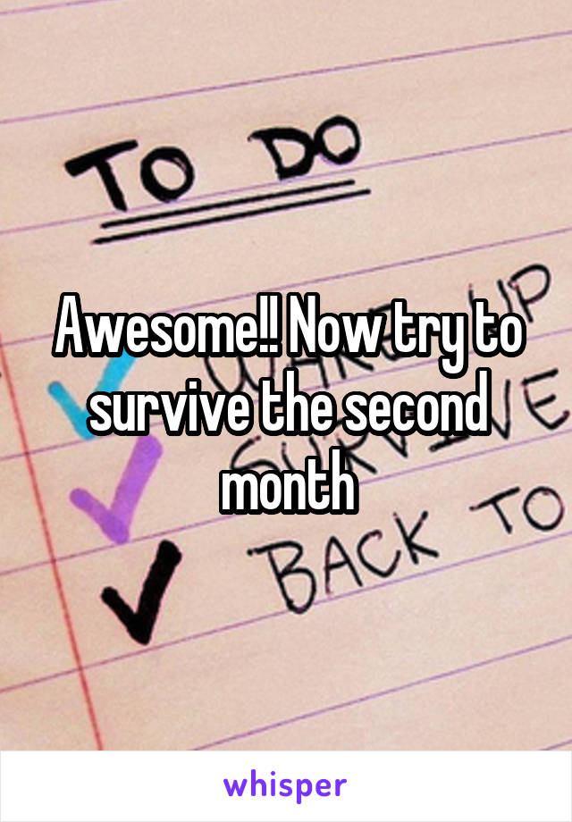 Awesome!! Now try to survive the second month