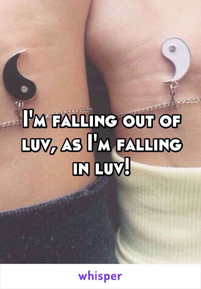 I'm falling out of luv, as I'm falling in luv!