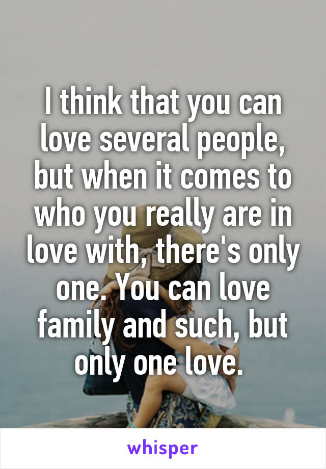 I think that you can love several people, but when it comes to who you really are in love with, there's only one. You can love family and such, but only one love. 