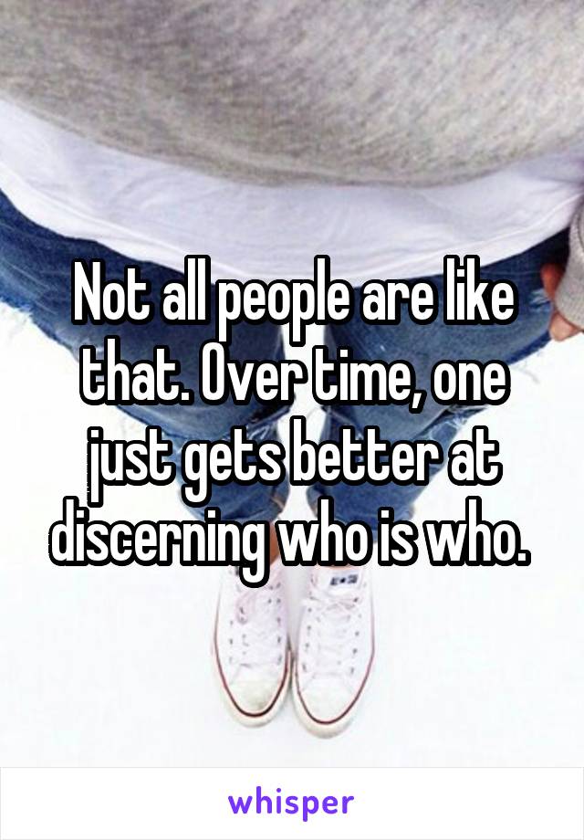 Not all people are like that. Over time, one just gets better at discerning who is who. 