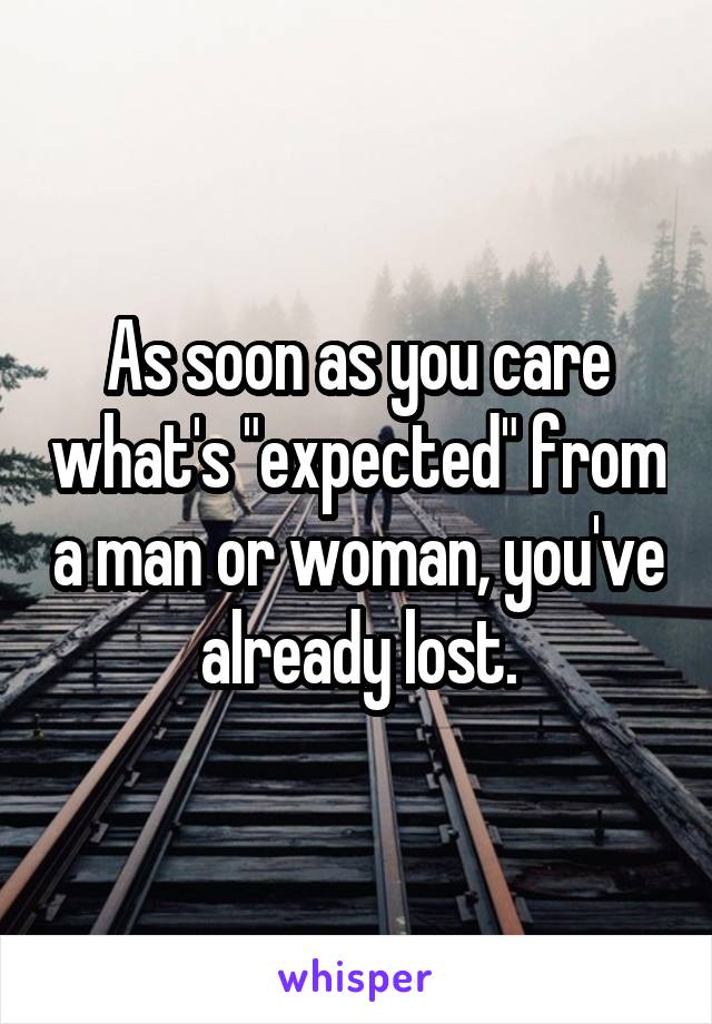 As soon as you care what's "expected" from a man or woman, you've already lost.