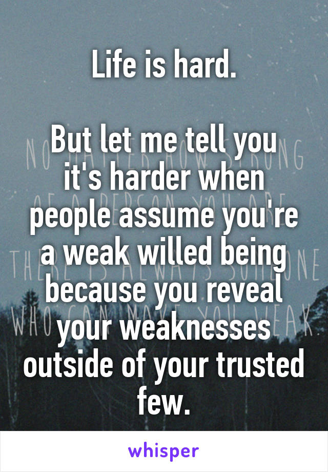 Life is hard.

But let me tell you it's harder when people assume you're a weak willed being because you reveal your weaknesses outside of your trusted few.