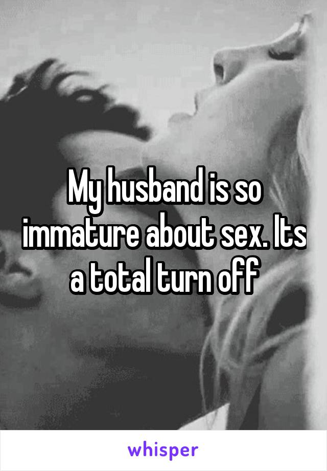 My husband is so immature about sex. Its a total turn off