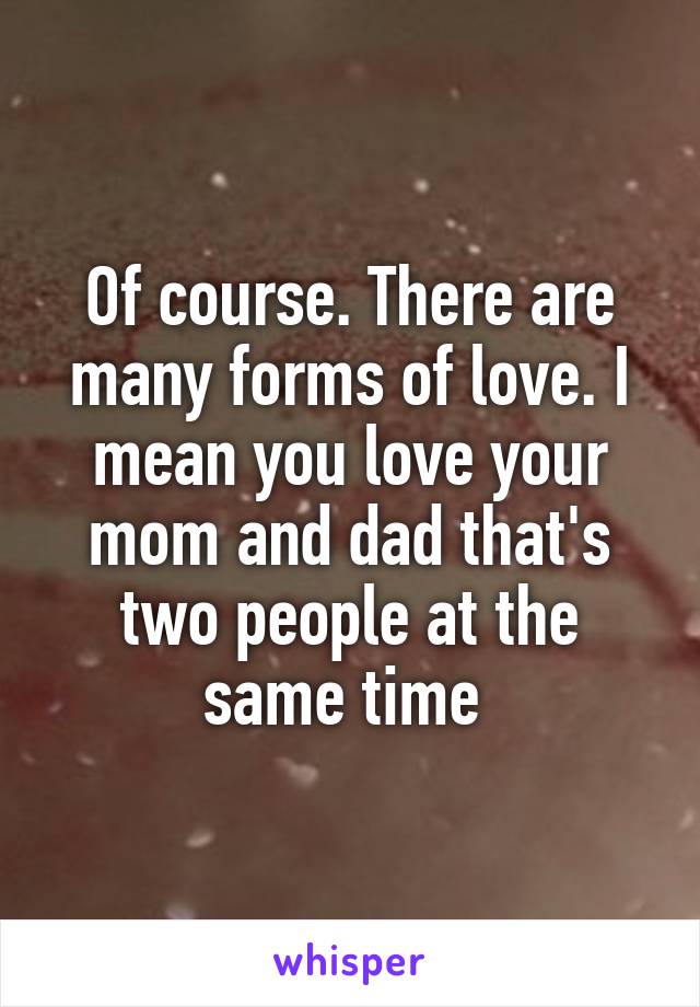 Of course. There are many forms of love. I mean you love your mom and dad that's two people at the same time 