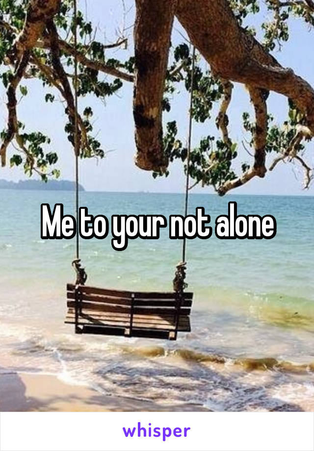 Me to your not alone