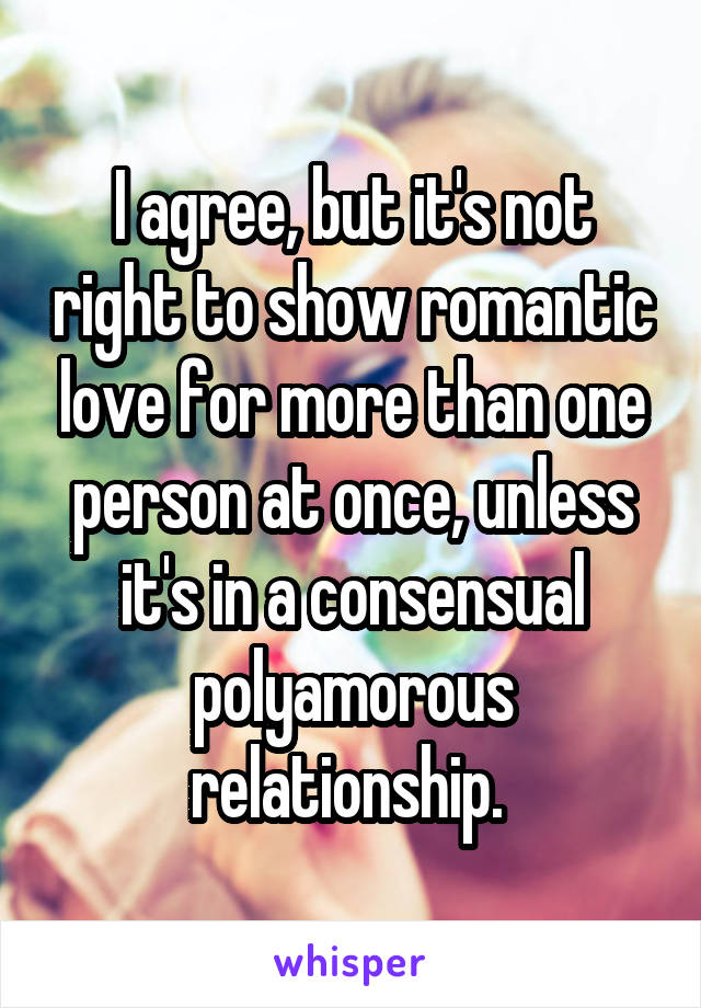 I agree, but it's not right to show romantic love for more than one person at once, unless it's in a consensual polyamorous relationship. 