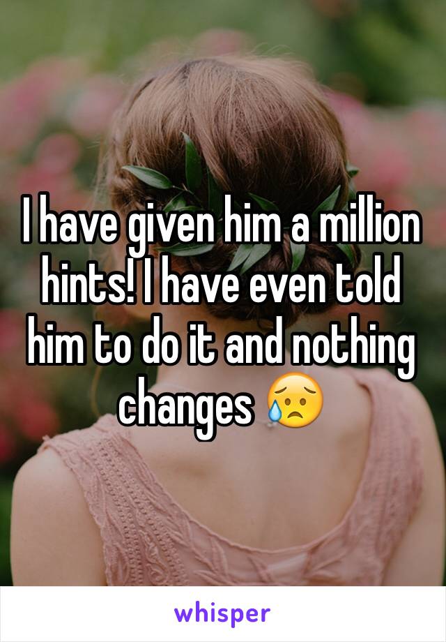 I have given him a million hints! I have even told him to do it and nothing changes 😥