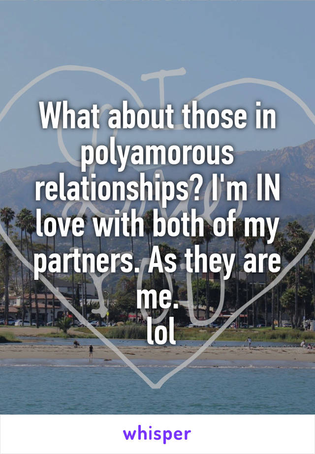 What about those in polyamorous relationships? I'm IN love with both of my partners. As they are me.
 lol