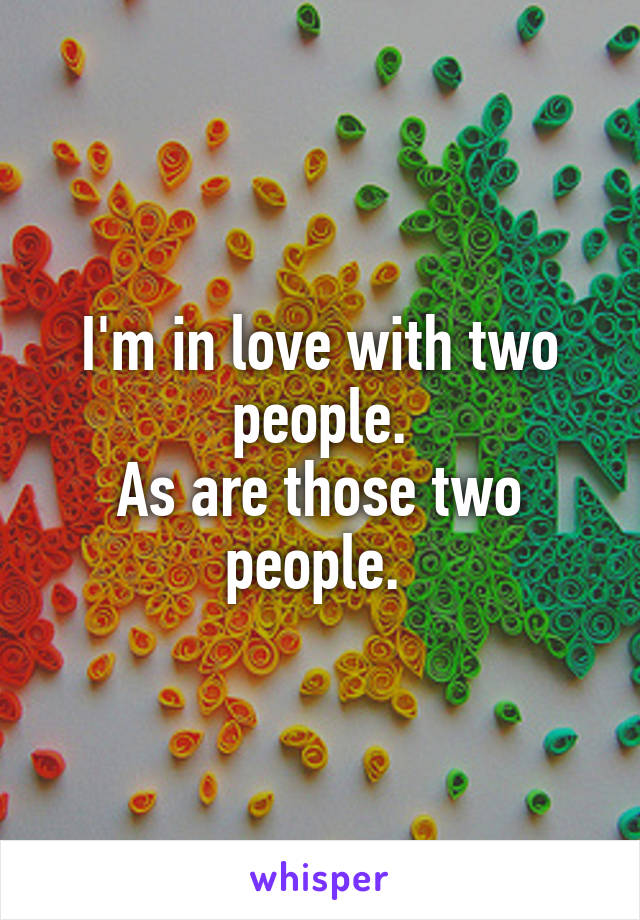 I'm in love with two people.
As are those two people. 