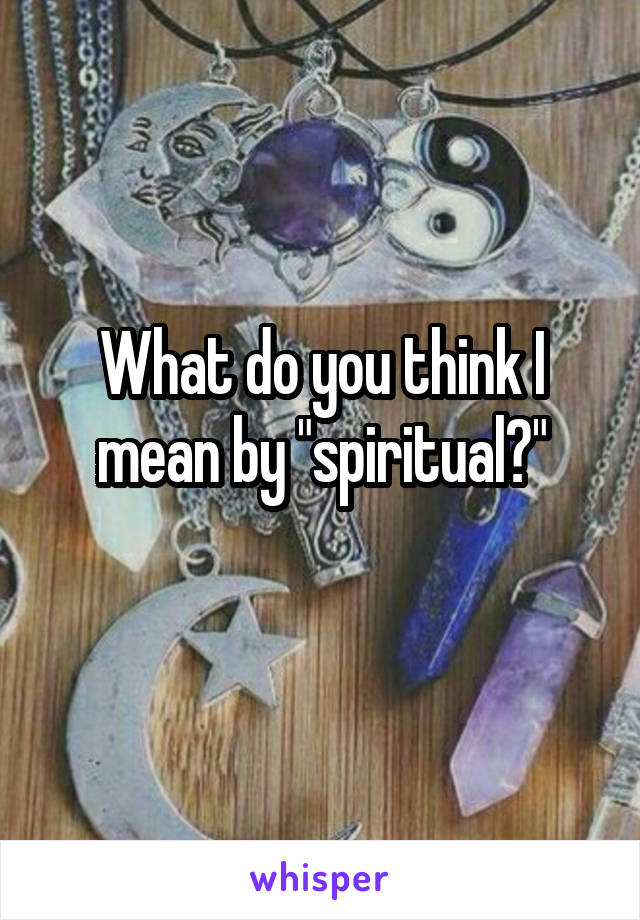 What do you think I mean by "spiritual?"
