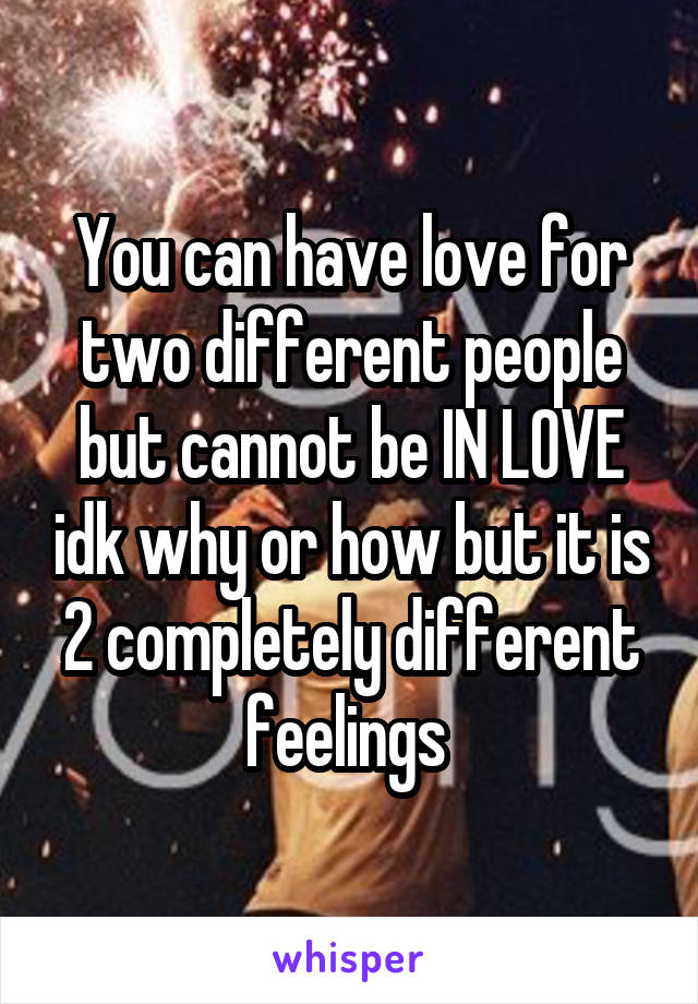 You can have love for two different people but cannot be IN LOVE idk why or how but it is 2 completely different feelings 