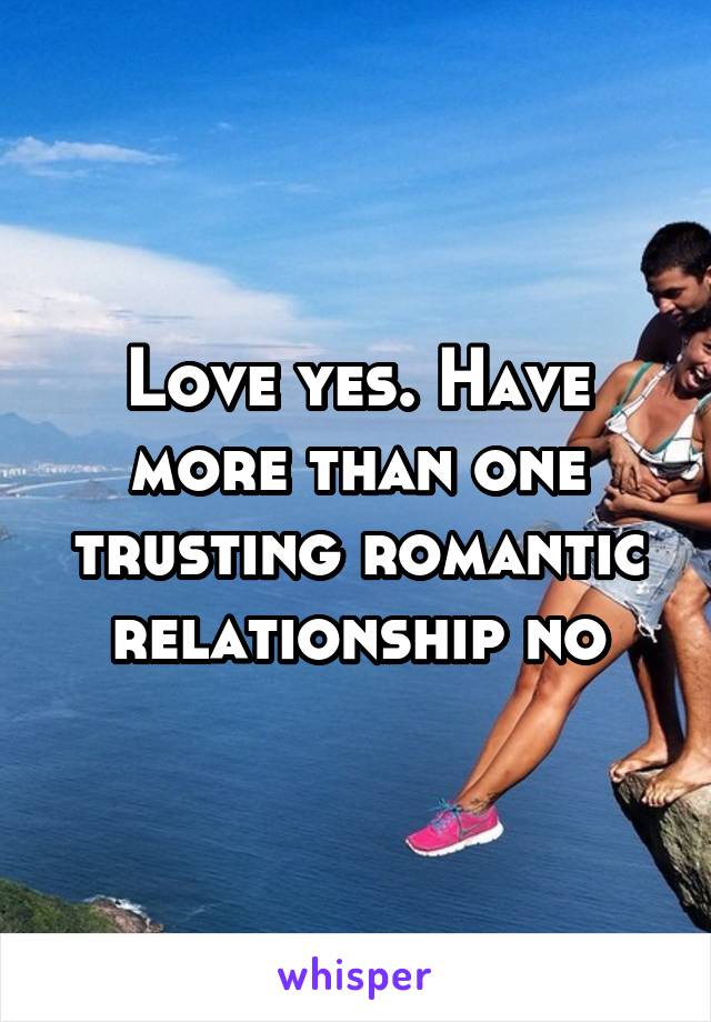 Love yes. Have more than one trusting romantic relationship no