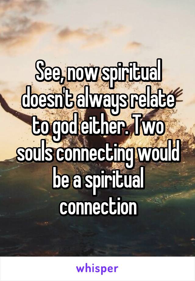 See, now spiritual doesn't always relate to god either. Two souls connecting would be a spiritual connection