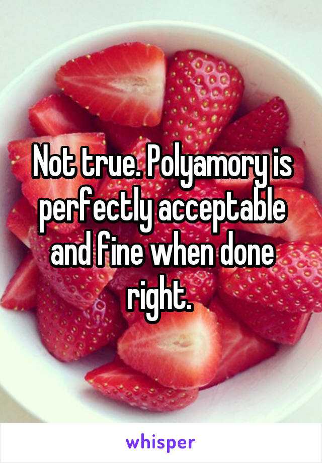 Not true. Polyamory is perfectly acceptable and fine when done right. 