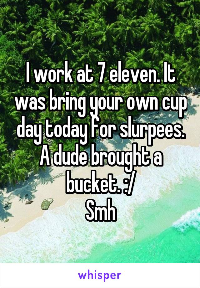 I work at 7 eleven. It was bring your own cup day today for slurpees. A dude brought a bucket. :/
Smh