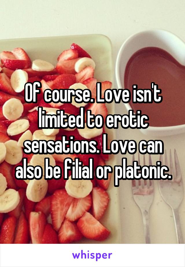 Of course. Love isn't limited to erotic sensations. Love can also be filial or platonic.