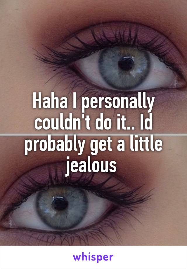 Haha I personally couldn't do it.. Id probably get a little jealous 