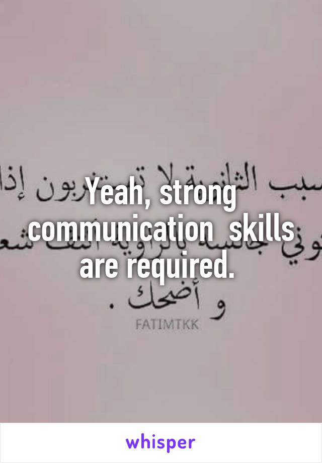 Yeah, strong communication  skills are required. 