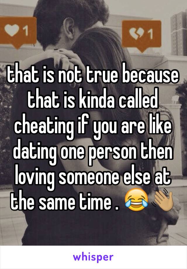 that is not true because that is kinda called cheating if you are like dating one person then loving someone else at the same time . 😂👋🏽