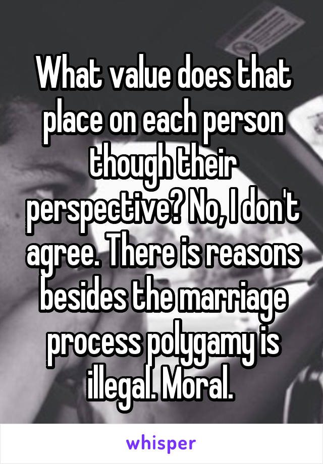 What value does that place on each person though their perspective? No, I don't agree. There is reasons besides the marriage process polygamy is illegal. Moral. 