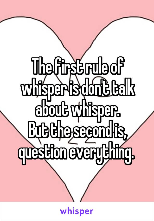 The first rule of whisper is don't talk about whisper.
But the second is, question everything. 