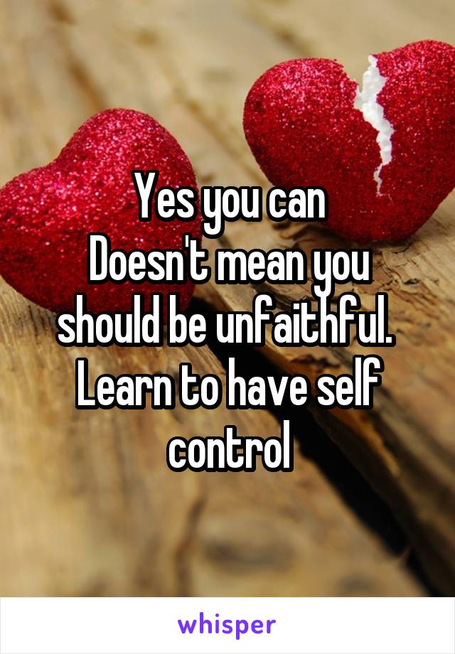 Yes you can
Doesn't mean you should be unfaithful. 
Learn to have self control