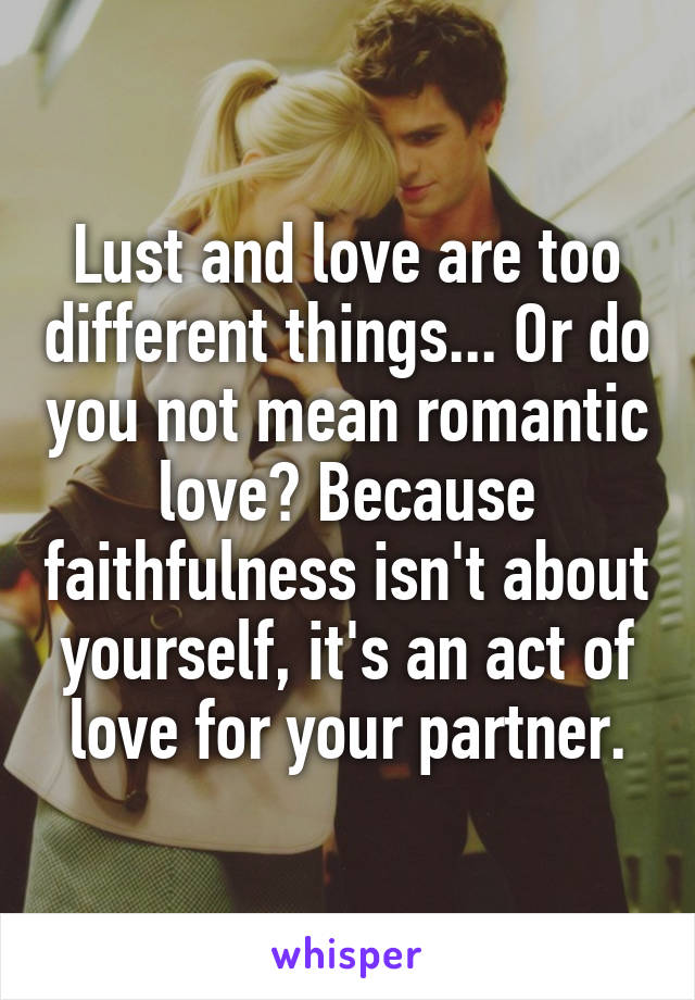 Lust and love are too different things... Or do you not mean romantic love? Because faithfulness isn't about yourself, it's an act of love for your partner.