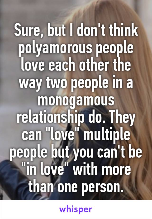 Sure, but I don't think polyamorous people love each other the way two people in a monogamous relationship do. They can "love" multiple people but you can't be "in love" with more than one person.