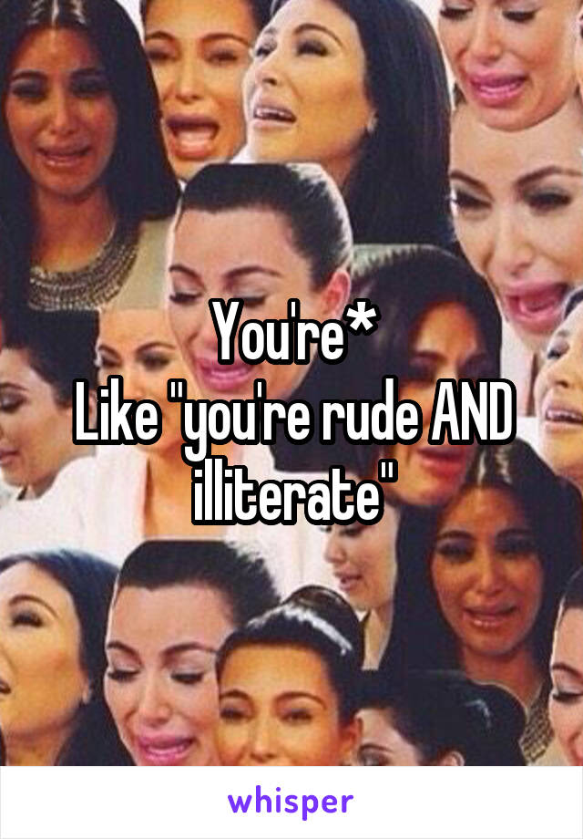 You're*
Like "you're rude AND illiterate"