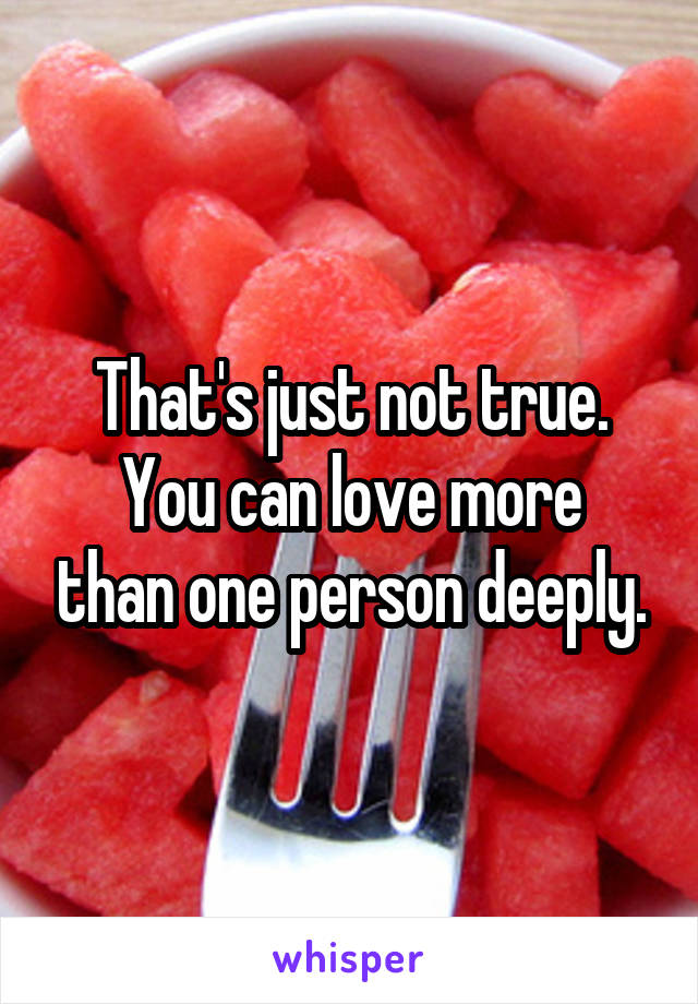 That's just not true.
You can love more than one person deeply.