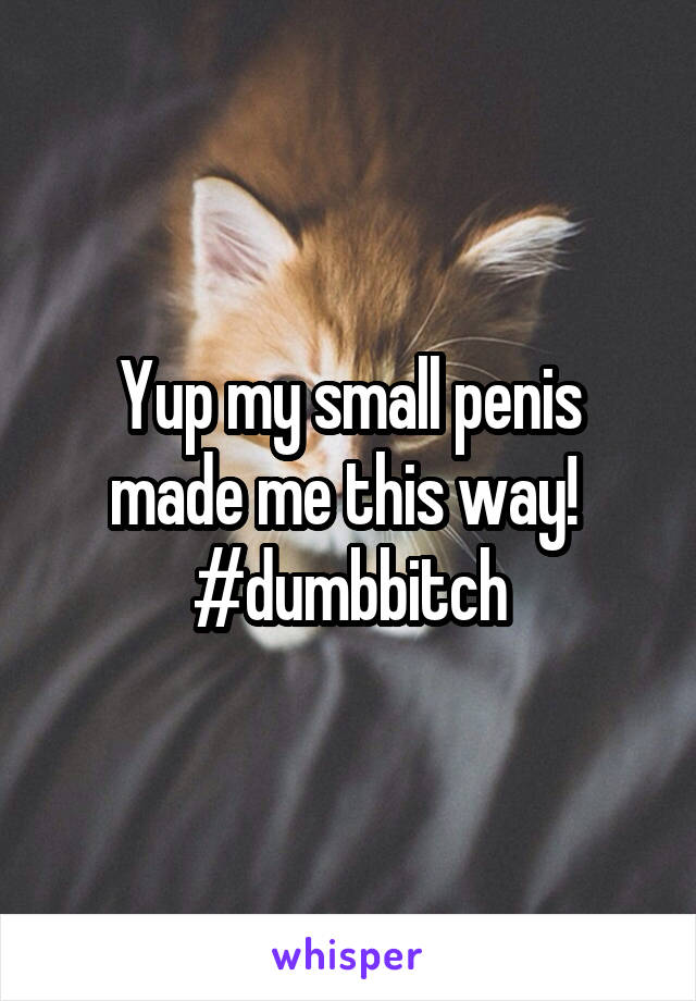 Yup my small penis made me this way! 
#dumbbitch