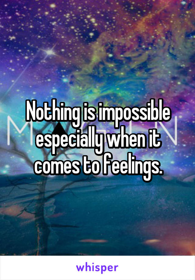 Nothing is impossible especially when it comes to feelings.