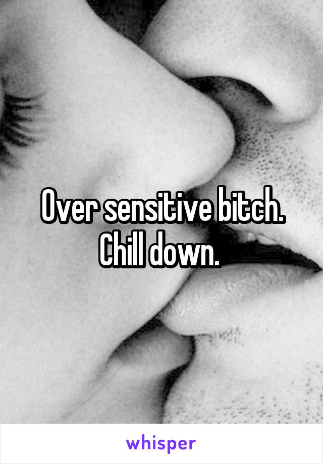 Over sensitive bitch. Chill down. 