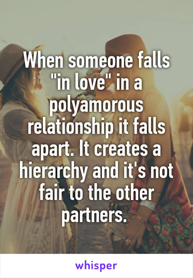 When someone falls "in love" in a polyamorous relationship it falls apart. It creates a hierarchy and it's not fair to the other partners. 