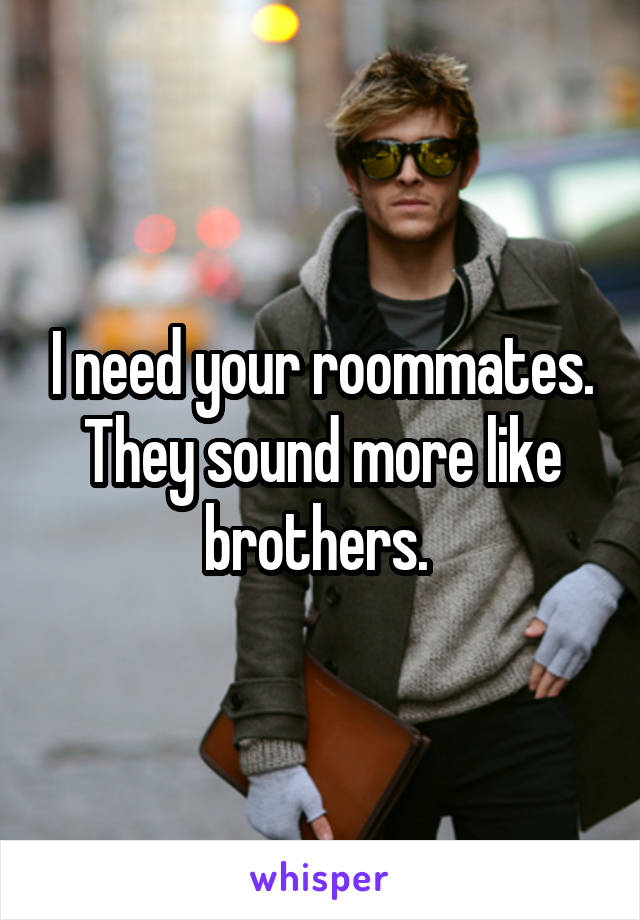 I need your roommates. They sound more like brothers. 